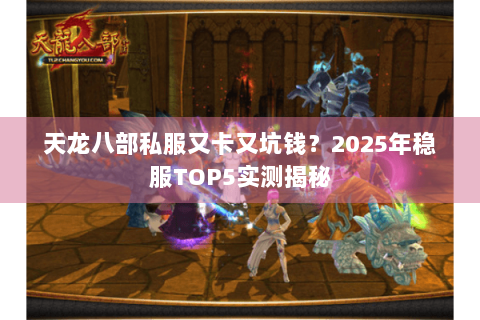 天龙八部私服又卡又坑钱？2025年稳服TOP5实测揭秘