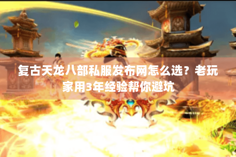 复古天龙八部私服发布网怎么选?老玩家用3年经验帮你避坑 复古天龙八部私服发布网怎么选?老玩家用3年经验帮你避坑