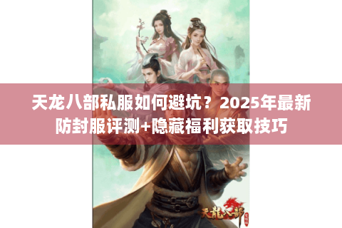 天龙八部私服如何避坑？2025年最新防封服评测+隐藏福利获取技巧