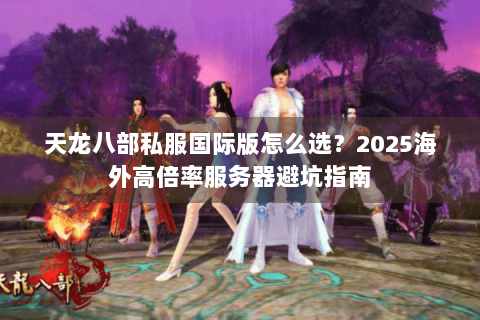 天龙八部私服国际版怎么选?2025海外高倍率服务器避坑指南 天龙八部私服国际版怎么选?2025海外高倍率服务器避坑指南