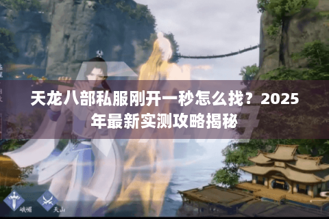 天龙八部私服刚开一秒怎么找？2025年最新实测攻略揭秘
