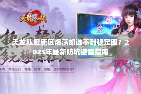 天龙私服新区爆满却选不到稳定服?2025年最新防坑避雷指南 天龙私服新区爆满却选不到稳定服?2025年最新防坑避雷指南