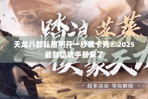 天龙八部私服刚开一秒就卡死?2025最新防坑手册来了 天龙八部私服刚开一秒就卡死?2025最新防坑手册来了