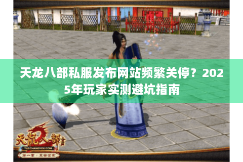 天龙八部私服发布网站频繁关停?2025年玩家实测避坑指南 天龙八部私服发布网站频繁关停?2025年玩家实测避坑指南