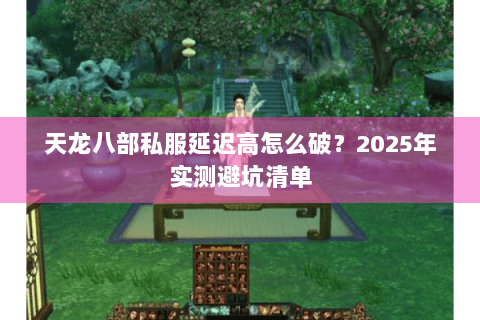 天龙八部私服延迟高怎么破?2025年实测避坑清单 天龙八部私服延迟高怎么破?2025年实测避坑清单