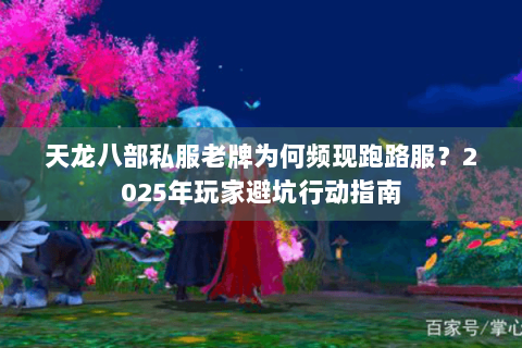 天龙八部私服老牌为何频现跑路服?2025年玩家避坑行动指南 天龙八部私服老牌为何频现跑路服?2025年玩家避坑行动指南