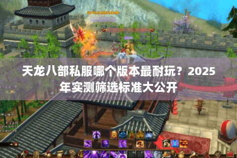 天龙八部私服哪个版本最耐玩？2025年实测筛选标准大公开