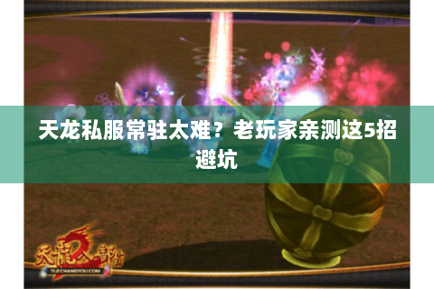 天龙私服常驻太难?老玩家亲测这5招避坑 天龙私服常驻太难?老玩家亲测这5招避坑