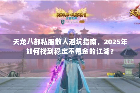 天龙八部私服散人避坑指南,2025年如何找到稳定不氪金的江湖? 天龙八部私服散人避坑指南,2025年如何找到稳定不氪金的江湖?