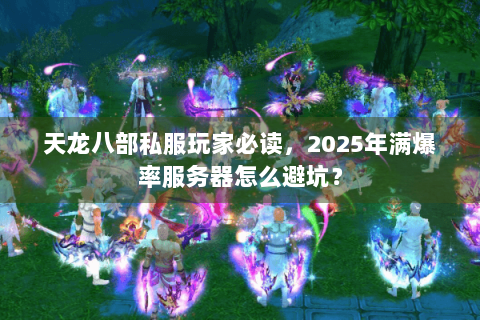 天龙八部私服玩家必读，2025年满爆率服务器怎么避坑？