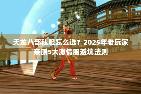 天龙八部私服怎么选?2025年老玩家亲测5大激情服避坑法则 天龙八部私服怎么选?2025年老玩家亲测5大激情服避坑法则