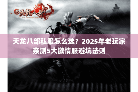 天龙八部私服怎么选?2025年老玩家亲测5大激情服避坑法则 天龙八部私服怎么选?2025年老玩家亲测5大激情服避坑法则