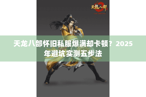 天龙八部怀旧私服爆满却卡顿?2025年避坑实测五步法 天龙八部怀旧私服爆满却卡顿?2025年避坑实测五步法