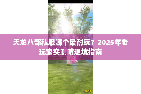 天龙八部私服哪个最耐玩?2025年老玩家实测防退坑指南 天龙八部私服哪个最耐玩?2025年老玩家实测防退坑指南