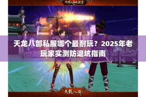 天龙八部私服哪个最耐玩?2025年老玩家实测防退坑指南 天龙八部私服哪个最耐玩?2025年老玩家实测防退坑指南