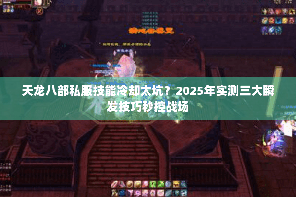 天龙八部私服技能冷却太坑?2025年实测三大瞬发技巧秒控战场 天龙八部私服技能冷却太坑?2025年实测三大瞬发技巧秒控战场