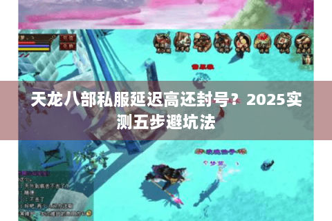 天龙八部私服延迟高还封号?2025实测五步避坑法 天龙八部私服延迟高还封号?2025实测五步避坑法