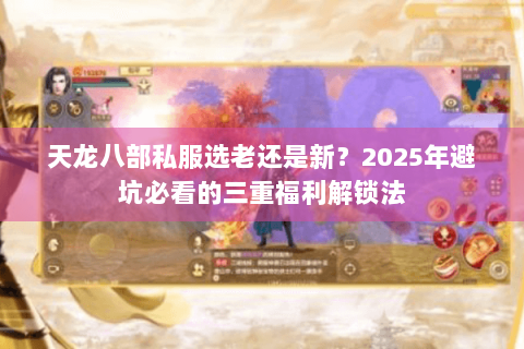 天龙八部私服选老还是新？2025年避坑必看的三重福利解锁法