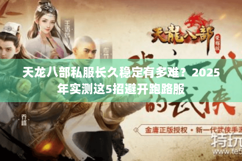 天龙八部私服长久稳定有多难?2025年实测这5招避开跑路服 天龙八部私服长久稳定有多难?2025年实测这5招避开跑路服