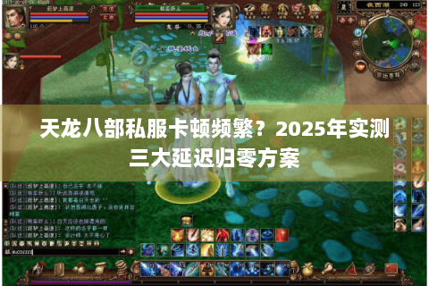 天龙八部私服卡顿频繁？2025年实测三大延迟归零方案