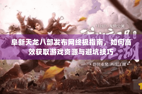 阜新天龙八部发布网终极指南,如何高效获取游戏资源与避坑技巧 阜新天龙八部发布网终极指南,如何高效获取游戏资源与避坑技巧