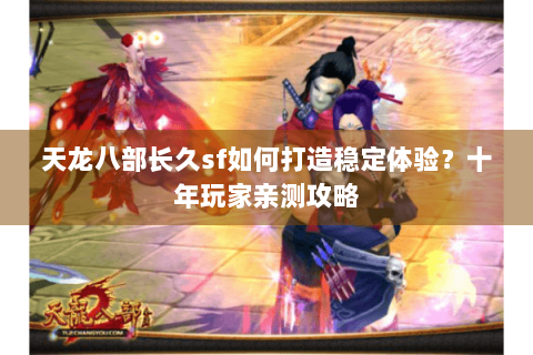 天龙八部长久sf如何打造稳定体验?十年玩家亲测攻略 天龙八部长久sf如何打造稳定体验?十年玩家亲测攻略