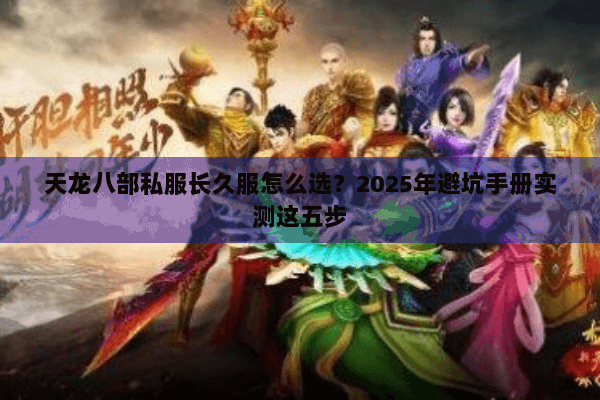 天龙八部私服长久服怎么选?2025年避坑手册实测这五步 天龙八部私服长久服怎么选?2025年避坑手册实测这五步