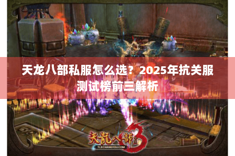 天龙八部私服怎么选?2025年抗关服测试榜前三解析 天龙八部私服怎么选?2025年抗关服测试榜前三解析