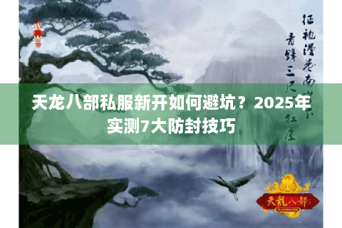 天龙八部私服新开如何避坑?2025年实测7大防封技巧 天龙八部私服新开如何避坑?2025年实测7大防封技巧