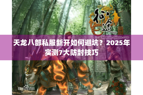 天龙八部私服新开如何避坑?2025年实测7大防封技巧 天龙八部私服新开如何避坑?2025年实测7大防封技巧