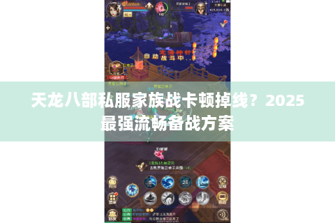 天龙八部私服家族战卡顿掉线?2025最强流畅备战方案 天龙八部私服家族战卡顿掉线?2025最强流畅备战方案