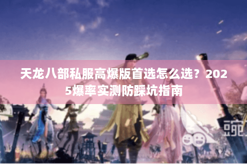 天龙八部私服高爆版首选怎么选?2025爆率实测防踩坑指南 天龙八部私服高爆版首选怎么选?2025爆率实测防踩坑指南
