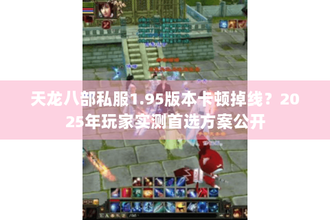 天龙八部私服1.95版本卡顿掉线？2025年玩家实测首选方案公开