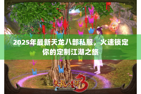 2025年最新天龙八部私服，火速锁定你的定制江湖之旅