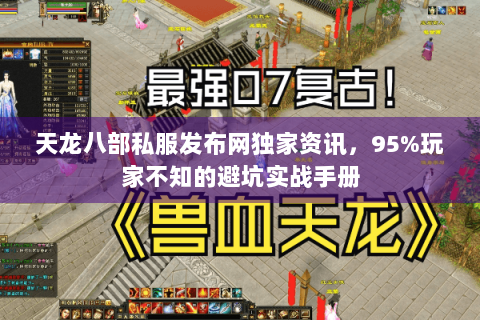 天龙八部私服发布网独家资讯,95%玩家不知的避坑实战手册 天龙八部私服发布网独家资讯,95%玩家不知的避坑实战手册