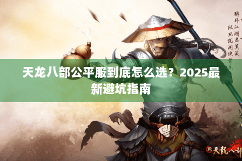 天龙八部公平服到底怎么选？2025最新避坑指南