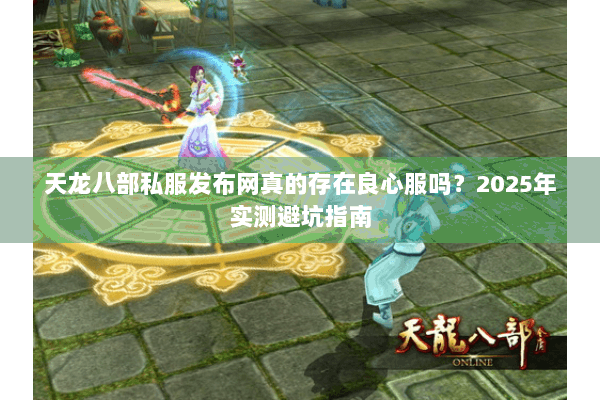 天龙八部私服发布网真的存在良心服吗？2025年实测避坑指南