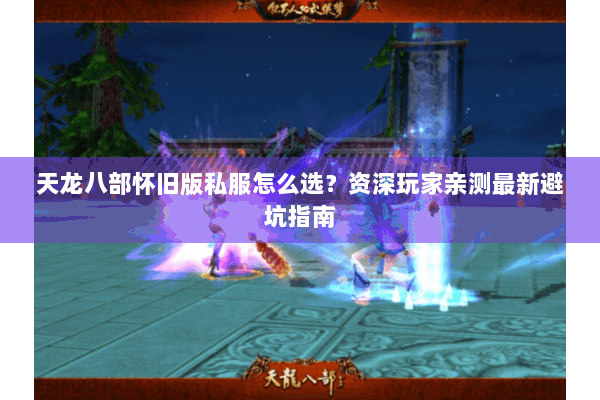 天龙八部怀旧版私服怎么选？资深玩家亲测最新避坑指南