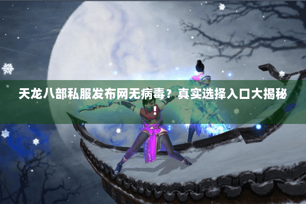 天龙八部私服发布网无病毒?真实选择入口大揭秘! 天龙八部私服发布网无病毒?真实选择入口大揭秘!