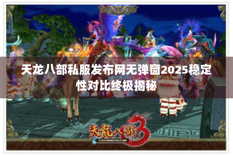 天龙八部私服发布网无弹窗2025稳定性对比终极揭秘