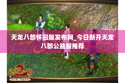 天龙八部怀旧服发布网_今日新开天龙八部公益服推荐 天龙八部怀旧服发布网_今日新开天龙八部公益服推荐