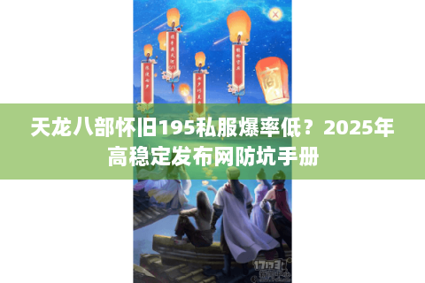 天龙八部怀旧195私服爆率低？2025年高稳定发布网防坑手册