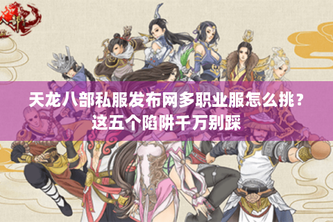 天龙八部私服发布网多职业服怎么挑？这五个陷阱千万别踩