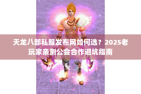 天龙八部私服发布网如何选?2025老玩家亲测公会合作避坑指南 天龙八部私服发布网如何选?2025老玩家亲测公会合作避坑指南