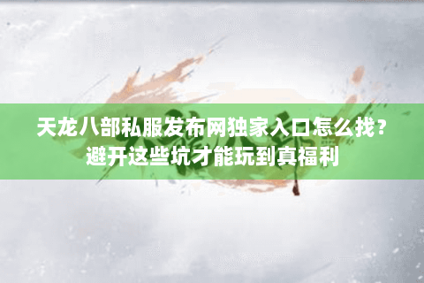 天龙八部私服发布网独家入口怎么找?避开这些坑才能玩到真福利 天龙八部私服发布网独家入口怎么找?避开这些坑才能玩到真福利