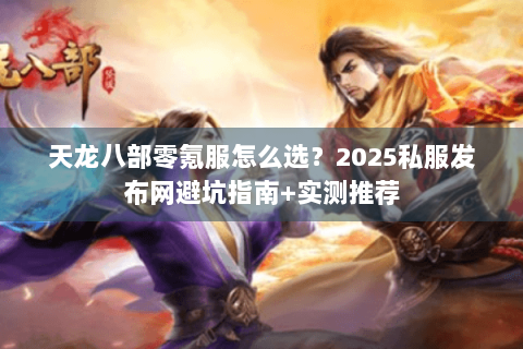天龙八部零氪服怎么选?2025私服发布网避坑指南+实测推荐 天龙八部零氪服怎么选?2025私服发布网避坑指南+实测推荐