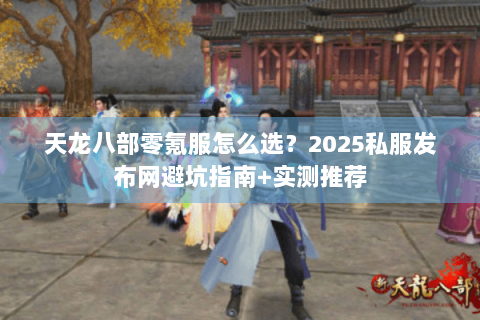 天龙八部零氪服怎么选?2025私服发布网避坑指南+实测推荐 天龙八部零氪服怎么选?2025私服发布网避坑指南+实测推荐