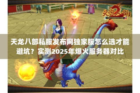 天龙八部私服发布网独家服怎么选才能避坑?实测2025年爆火服务器对比 天龙八部私服发布网独家服怎么选才能避坑?实测2025年爆火服务器对比