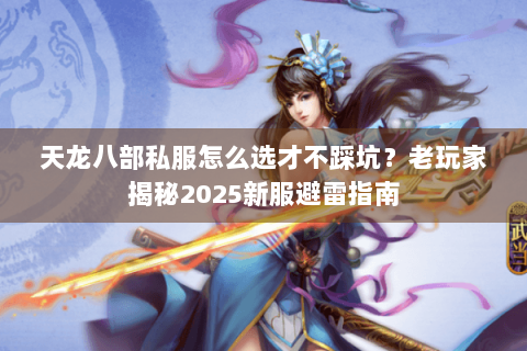 天龙八部私服怎么选才不踩坑?老玩家揭秘2025新服避雷指南 天龙八部私服怎么选才不踩坑?老玩家揭秘2025新服避雷指南