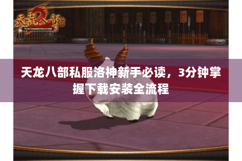 天龙八部私服洛神新手必读，3分钟掌握下载安装全流程